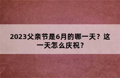 2023父亲节是6月的哪一天？这一天怎么庆祝？