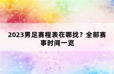 2023男足赛程表在哪找？全部赛事时间一览