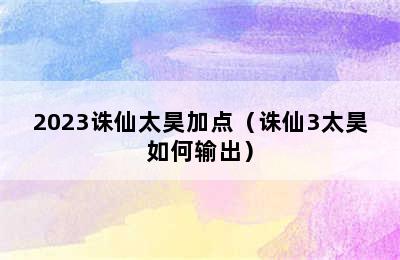 2023诛仙太昊加点（诛仙3太昊如何输出）