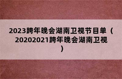 2023跨年晚会湖南卫视节目单（20202021跨年晚会湖南卫视）