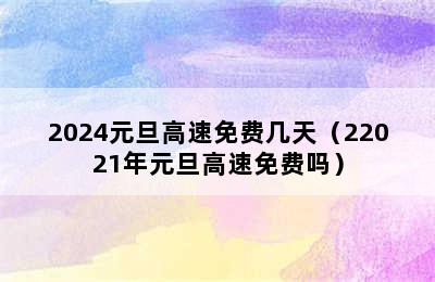 2024元旦高速免费几天（22021年元旦高速免费吗）