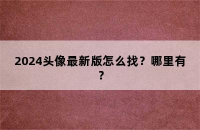 2024头像最新版怎么找？哪里有？