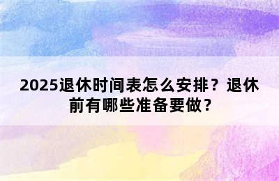 2025退休时间表怎么安排？退休前有哪些准备要做？