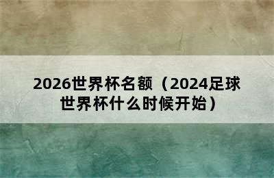 2026世界杯名额（2024足球世界杯什么时候开始）