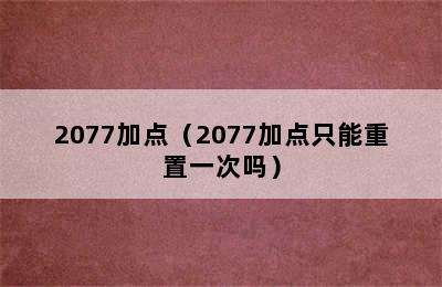 2077加点（2077加点只能重置一次吗）