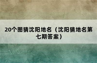 20个图猜沈阳地名（沈阳猜地名第七期答案）