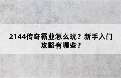 2144传奇霸业怎么玩？新手入门攻略有哪些？