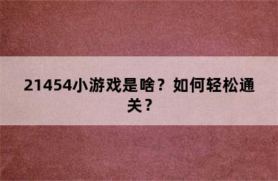 21454小游戏是啥？如何轻松通关？