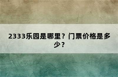 2333乐园是哪里？门票价格是多少？