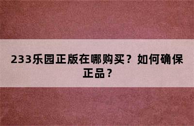 233乐园正版在哪购买？如何确保正品？