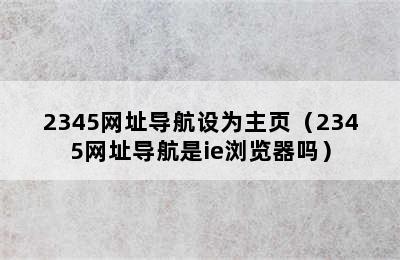 2345网址导航设为主页（2345网址导航是ie浏览器吗）