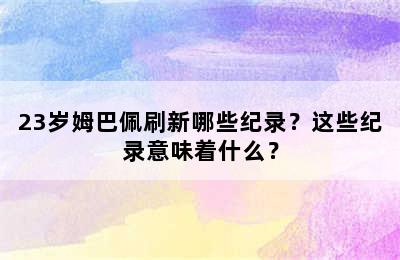 23岁姆巴佩刷新哪些纪录？这些纪录意味着什么？