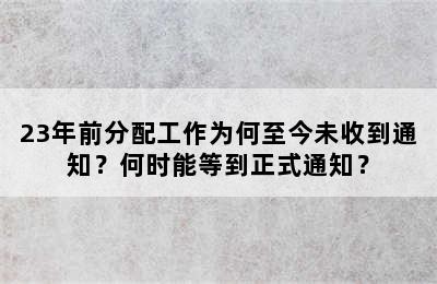 23年前分配工作为何至今未收到通知？何时能等到正式通知？