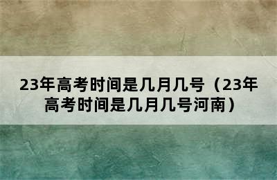 23年高考时间是几月几号（23年高考时间是几月几号河南）