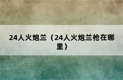 24人火炮兰（24人火炮兰枪在哪里）