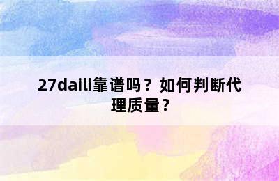 27daili靠谱吗？如何判断代理质量？