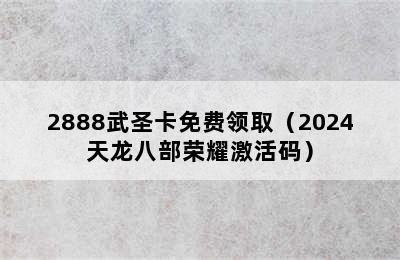 2888武圣卡免费领取（2024天龙八部荣耀激活码）