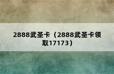 2888武圣卡（2888武圣卡领取17173）