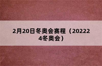 2月20日冬奥会赛程（202224冬奥会）