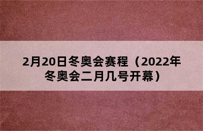 2月20日冬奥会赛程（2022年冬奥会二月几号开幕）