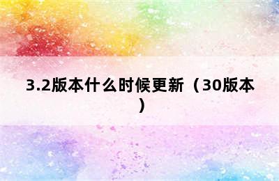 3.2版本什么时候更新（30版本）