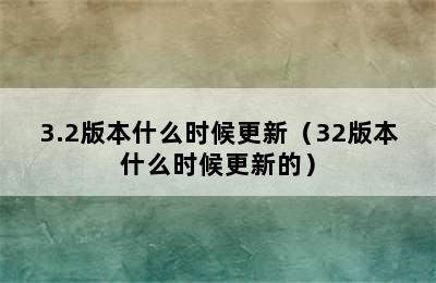 3.2版本什么时候更新（32版本什么时候更新的）