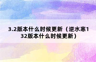 3.2版本什么时候更新（逆水寒132版本什么时候更新）