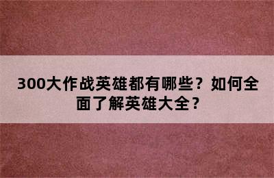 300大作战英雄都有哪些？如何全面了解英雄大全？