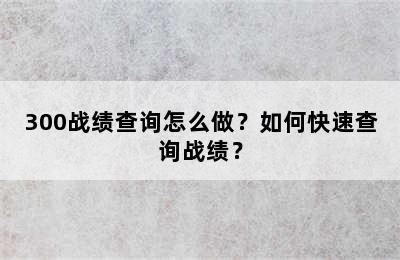 300战绩查询怎么做？如何快速查询战绩？