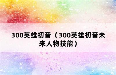 300英雄初音（300英雄初音未来人物技能）