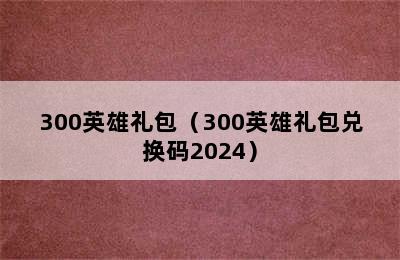 300英雄礼包（300英雄礼包兑换码2024）