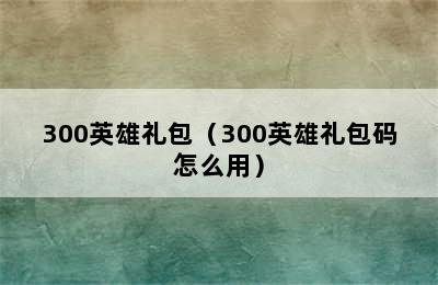 300英雄礼包（300英雄礼包码怎么用）