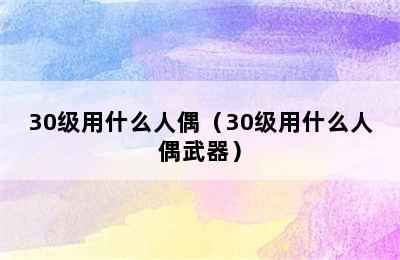 30级用什么人偶（30级用什么人偶武器）