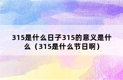 315是什么日子315的意义是什么（315是什么节日啊）