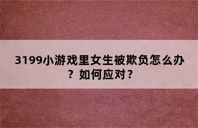 3199小游戏里女生被欺负怎么办？如何应对？