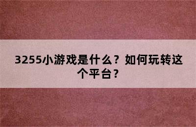 3255小游戏是什么？如何玩转这个平台？