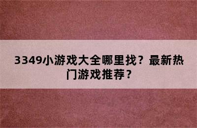 3349小游戏大全哪里找？最新热门游戏推荐？