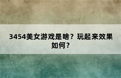 3454美女游戏是啥？玩起来效果如何？