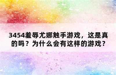 3454羞辱尤娜触手游戏，这是真的吗？为什么会有这样的游戏？