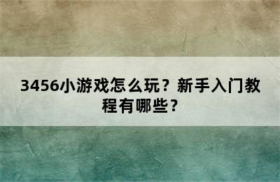 3456小游戏怎么玩？新手入门教程有哪些？