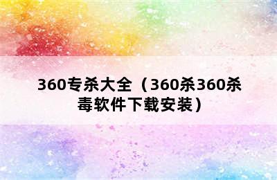 360专杀大全（360杀360杀毒软件下载安装）