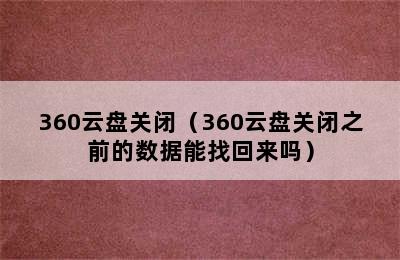 360云盘关闭（360云盘关闭之前的数据能找回来吗）