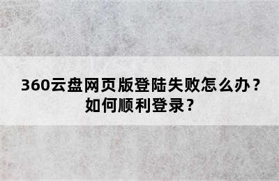 360云盘网页版登陆失败怎么办？如何顺利登录？