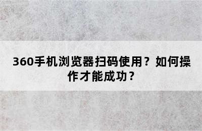 360手机浏览器扫码使用？如何操作才能成功？