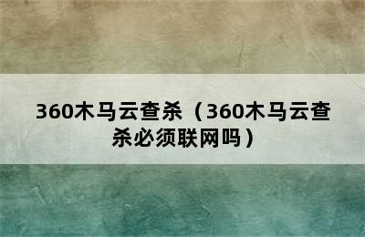 360木马云查杀（360木马云查杀必须联网吗）