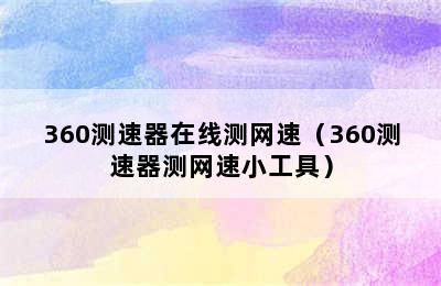 360测速器在线测网速（360测速器测网速小工具）