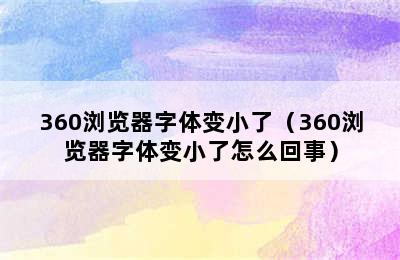 360浏览器字体变小了（360浏览器字体变小了怎么回事）