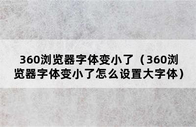 360浏览器字体变小了（360浏览器字体变小了怎么设置大字体）