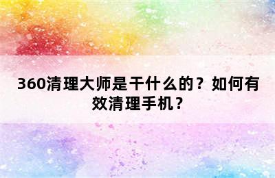 360清理大师是干什么的？如何有效清理手机？