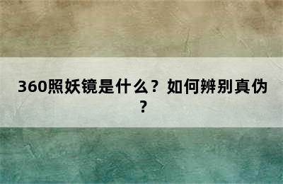 360照妖镜是什么？如何辨别真伪？